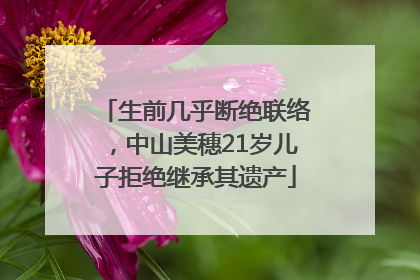 生前几乎断绝联络，中山美穗21岁儿子拒绝继承其遗产